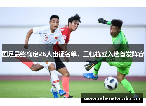 国足最终确定26人出征名单，王钰栋或入选首发阵容